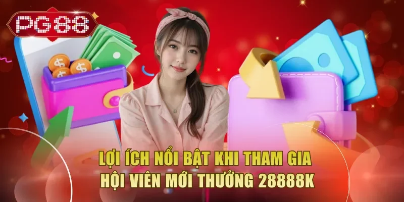 Lợi ích nổi bật khi tham gia hội viên mới thưởng 28888K