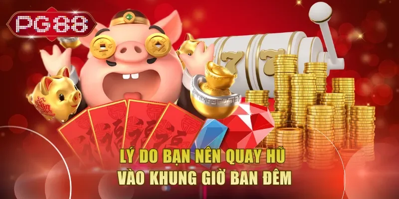 Lý do bạn nên quay hũ vào khung giờ ban đêm